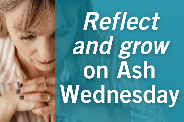 Reflect and grow on Ash Wednesday